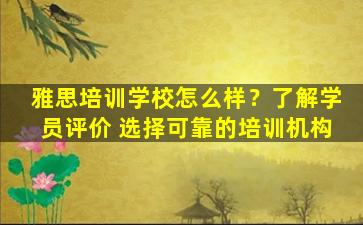 雅思培训学校怎么样？了解学员评价 选择可靠的培训机构